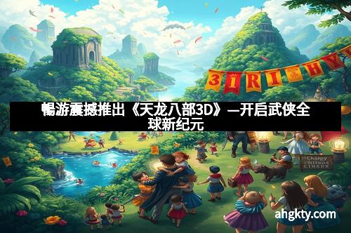 暢游震撼推出《天龙八部3D》—开启武侠全球新纪元